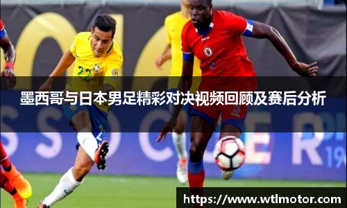 墨西哥与日本男足精彩对决视频回顾及赛后分析