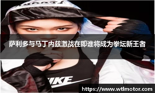 萨利多与马丁内兹激战在即谁将成为拳坛新王者