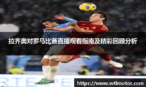 拉齐奥对罗马比赛直播观看指南及精彩回顾分析